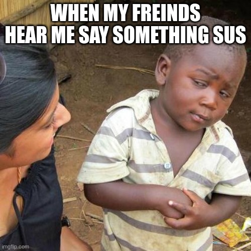 Third World Skeptical Kid | WHEN MY FREINDS HEAR ME SAY SOMETHING SUS | image tagged in memes,third world skeptical kid | made w/ Imgflip meme maker