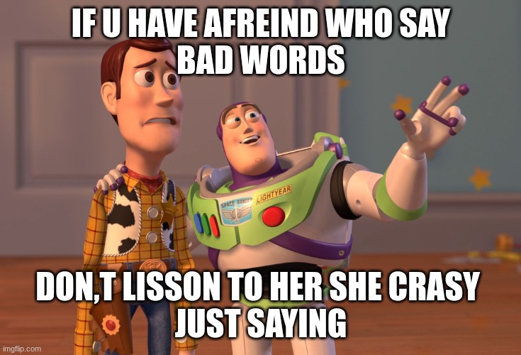 just my thng | IF U HAVE AFREIND WHO SAY
BAD WORDS; DON,T LISSON TO HER SHE CRASY 
JUST SAYING | image tagged in memes,x x everywhere | made w/ Imgflip meme maker