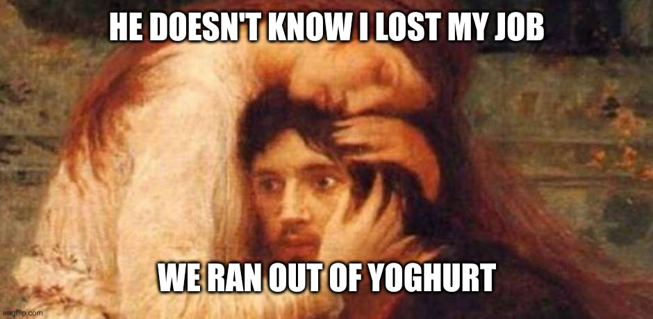 Big problems and little problems | HE DOESN'T KNOW I LOST MY JOB; WE RAN OUT OF YOGHURT | image tagged in despair classic art,yoghurt,unemployment,memes,big problems,small problems | made w/ Imgflip meme maker