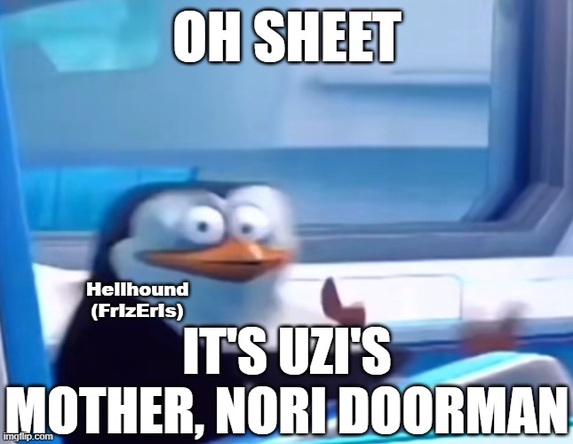 oh sheet it's uzi's mother, nori doorman | OH SHEET; Hellhound (FrIzErIs); IT'S UZI'S MOTHER, NORI DOORMAN | image tagged in uh oh,frizeris,hellgangs,hellhound,murder drones | made w/ Imgflip meme maker