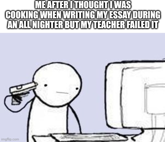 I would kms | ME AFTER I THOUGHT I WAS COOKING WHEN WRITING MY ESSAY DURING AN ALL NIGHTER BUT MY TEACHER FAILED IT | image tagged in computer suicide,unhelpful high school teacher,highschool,essay | made w/ Imgflip meme maker