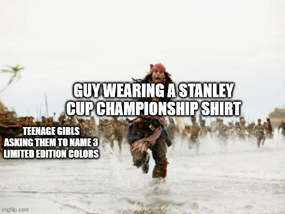 Jack Sparrow Being Chased | GUY WEARING A STANLEY CUP CHAMPIONSHIP SHIRT; TEENAGE GIRLS ASKING THEM TO NAME 3 LIMITED EDITION COLORS | image tagged in memes,jack sparrow being chased | made w/ Imgflip meme maker