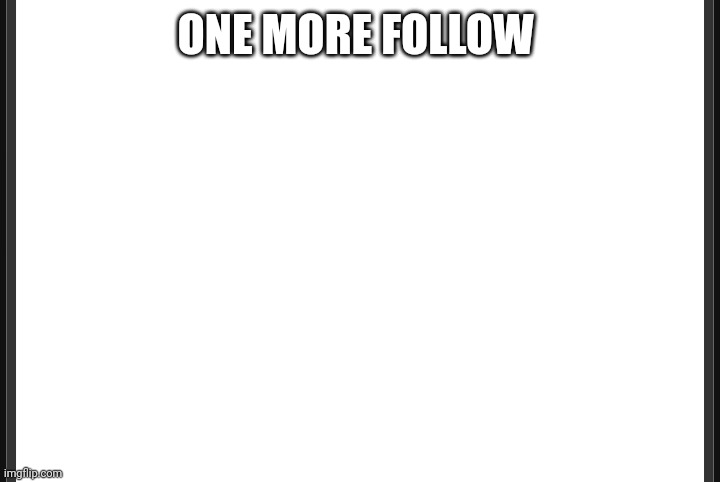 Blank | ONE MORE FOLLOW | image tagged in blank | made w/ Imgflip meme maker