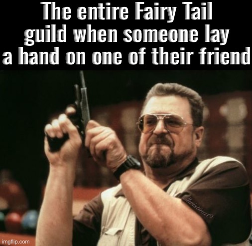 Fairy Tail Guild Meme | The entire Fairy Tail guild when someone lay a hand on one of their friend; ChristinaO | image tagged in memes,am i the only one around here,fairy tail,fairy tail meme,fairy tail memes,fairy tail guild | made w/ Imgflip meme maker