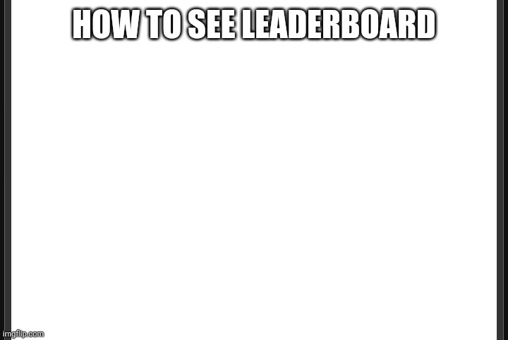 Blank | HOW TO SEE LEADERBOARD | image tagged in blank | made w/ Imgflip meme maker