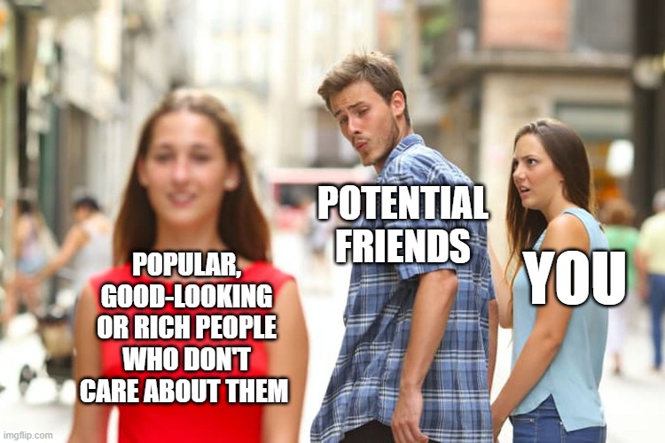 Making Friends in the Digital Age, Do You Qualify? | POTENTIAL FRIENDS; POPULAR, GOOD-LOOKING OR RICH PEOPLE WHO DON'T CARE ABOUT THEM; YOU | image tagged in memes,distracted boyfriend | made w/ Imgflip meme maker
