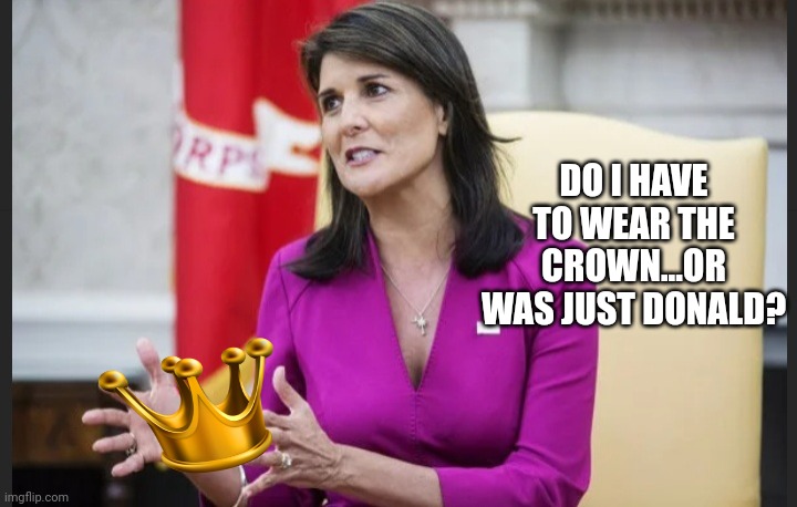 Empty hands Haley | DO I HAVE TO WEAR THE CROWN...OR WAS JUST DONALD? | image tagged in empty hands haley | made w/ Imgflip meme maker