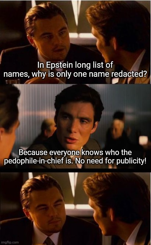 Inception Meme | In Epstein long list of names, why is only one name redacted? Because everyone knows who the pedophile-in-chief is. No need for publicity! | image tagged in memes,inception | made w/ Imgflip meme maker