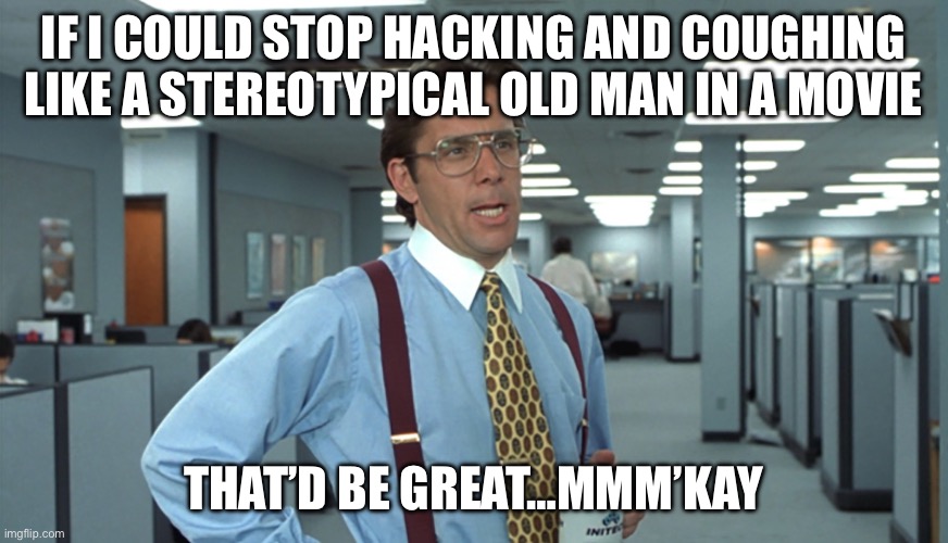Coughing Hacking Old Man | IF I COULD STOP HACKING AND COUGHING LIKE A STEREOTYPICAL OLD MAN IN A MOVIE; THAT’D BE GREAT…MMM’KAY | image tagged in office space bill lumbergh,cough,flu,old,old man | made w/ Imgflip meme maker