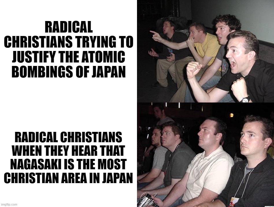Hypocrisy of Christians. I Bet These "Peaceful Christians" Also Want to Nuke the Entire Muslim World | RADICAL CHRISTIANS TRYING TO JUSTIFY THE ATOMIC BOMBINGS OF JAPAN; RADICAL CHRISTIANS WHEN THEY HEAR THAT NAGASAKI IS THE MOST CHRISTIAN AREA IN JAPAN | image tagged in reaction guys reversed,christianity,christians,nuke,nuclear bomb,japan | made w/ Imgflip meme maker
