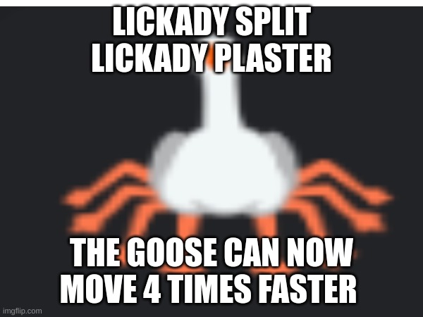 Anatidaephobia causer | LICKADY SPLIT

LICKADY PLASTER; THE GOOSE CAN NOW MOVE 4 TIMES FASTER | image tagged in memes | made w/ Imgflip meme maker