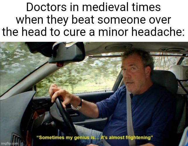 *Bonk* | Doctors in medieval times when they beat someone over the head to cure a minor headache: | image tagged in sometimes my genius is it's almost frightening | made w/ Imgflip meme maker