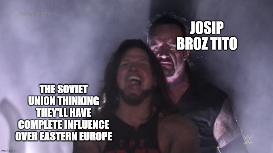 Soviet Influence | JOSIP BROZ TITO; THE SOVIET UNION THINKING THEY'LL HAVE COMPLETE INFLUENCE OVER EASTERN EUROPE | image tagged in aj styles undertaker | made w/ Imgflip meme maker