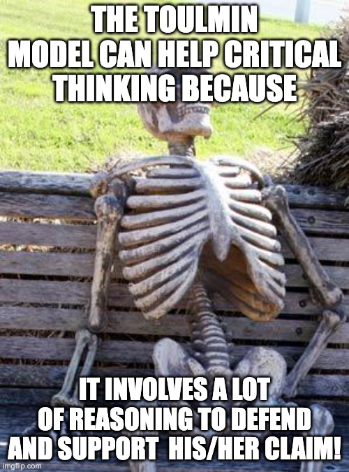 for my assignment | THE TOULMIN MODEL CAN HELP CRITICAL THINKING BECAUSE; IT INVOLVES A LOT OF REASONING TO DEFEND AND SUPPORT  HIS/HER CLAIM! | image tagged in memes,waiting skeleton | made w/ Imgflip meme maker