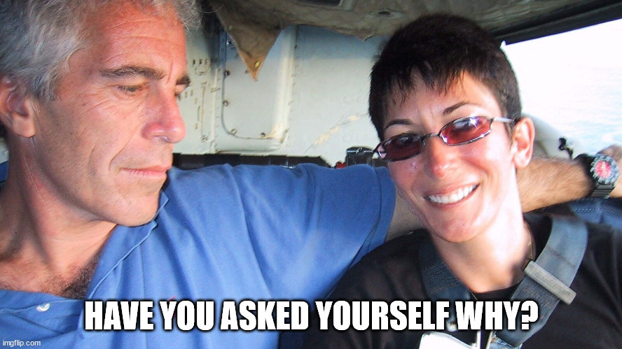 Epstein & Maxwell | HAVE YOU ASKED YOURSELF WHY? | image tagged in jeffrey epstein,maxwell | made w/ Imgflip meme maker
