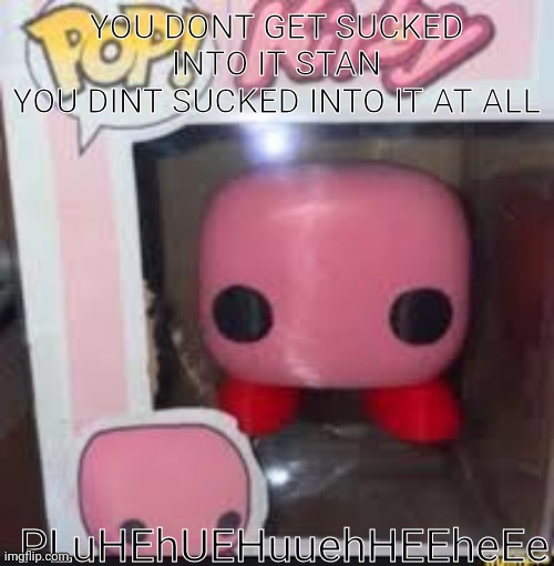 korb | YOU DONT GET SUCKED INTO IT STAN
YOU DINT SUCKED INTO IT AT ALL; PLuHEhUEHuuehHEEheEe | image tagged in korb | made w/ Imgflip meme maker