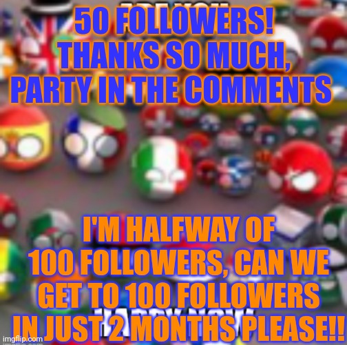 Countryballs | 50 FOLLOWERS! THANKS SO MUCH, PARTY IN THE COMMENTS; I'M HALFWAY OF 100 FOLLOWERS, CAN WE GET TO 100 FOLLOWERS IN JUST 2 MONTHS PLEASE!! | image tagged in countryballs | made w/ Imgflip meme maker