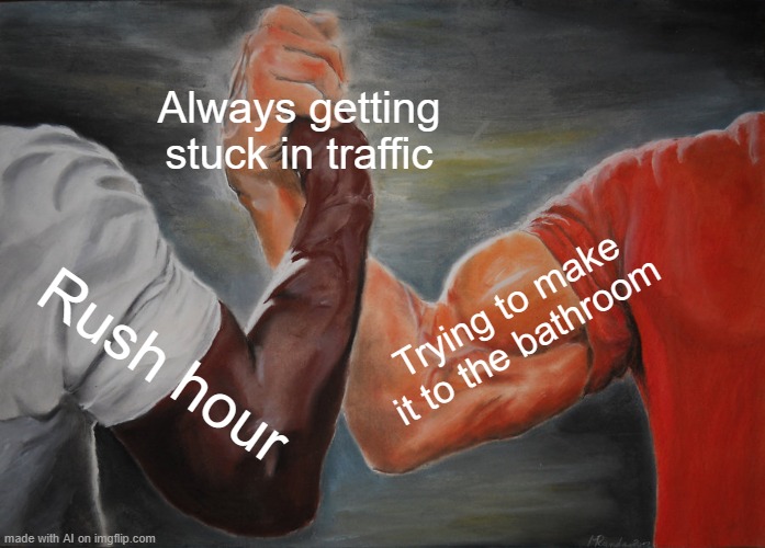 Epic Handshake | Always getting stuck in traffic; Trying to make it to the bathroom; Rush hour | image tagged in memes,epic handshake | made w/ Imgflip meme maker