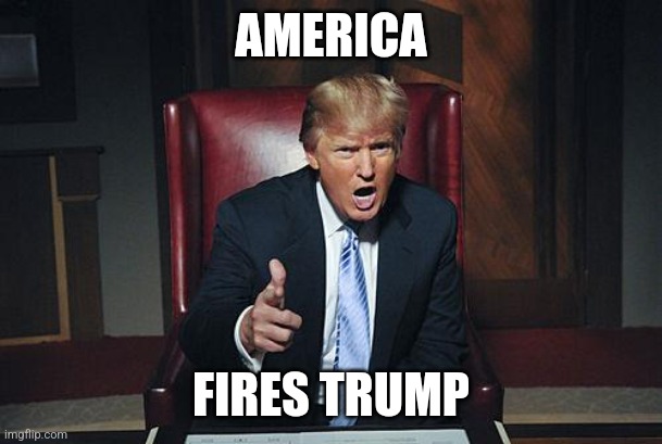 Donald Trump You're Fired | AMERICA; FIRES TRUMP | image tagged in donald trump you're fired | made w/ Imgflip meme maker