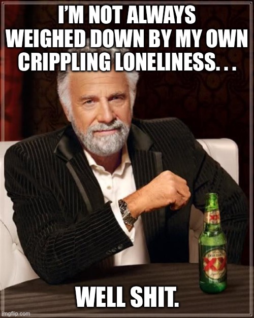 The Most Interesting Man In The World | I’M NOT ALWAYS WEIGHED DOWN BY MY OWN CRIPPLING LONELINESS. . . WELL SHIT. | image tagged in memes,the most interesting man in the world | made w/ Imgflip meme maker