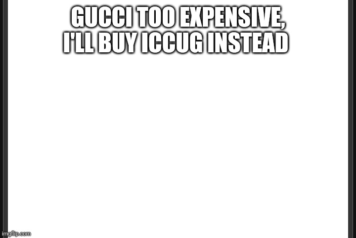 Blank | GUCCI TOO EXPENSIVE, I'LL BUY ICCUG INSTEAD | image tagged in blank | made w/ Imgflip meme maker
