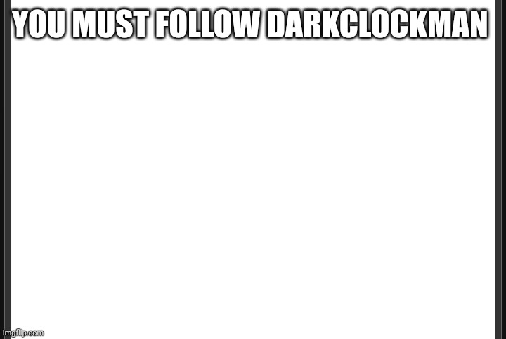 Blank | YOU MUST FOLLOW DARKCLOCKMAN | image tagged in blank | made w/ Imgflip meme maker