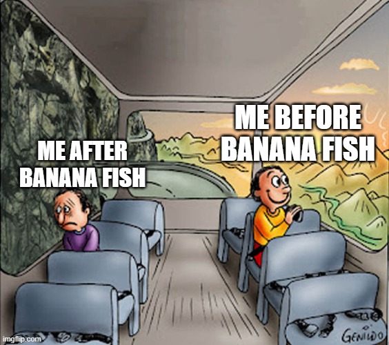 banana fish D: | ME BEFORE BANANA FISH; ME AFTER BANANA FISH | image tagged in two guys on a bus | made w/ Imgflip meme maker