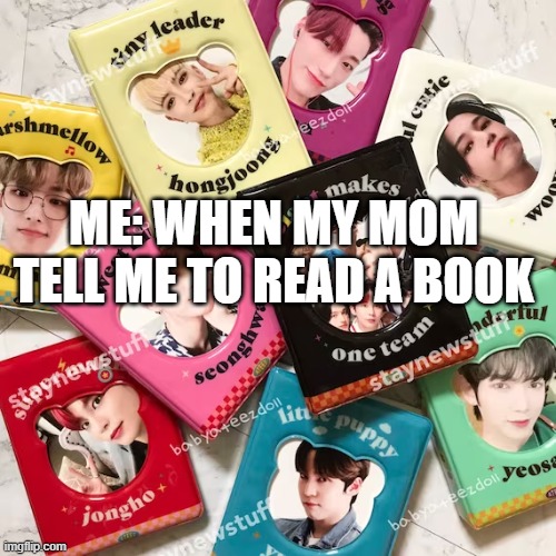 ateez | ME: WHEN MY MOM TELL ME TO READ A BOOK | image tagged in kpop fans be like | made w/ Imgflip meme maker