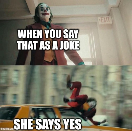 Joaquin Phoenix Joker Car | WHEN YOU SAY THAT AS A JOKE SHE SAYS YES | image tagged in joaquin phoenix joker car | made w/ Imgflip meme maker