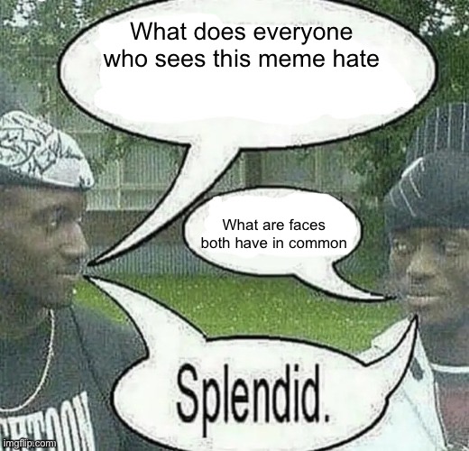 Take your time to realize | What does everyone who sees this meme hate; What are faces both have in common | image tagged in we sell crack splendid | made w/ Imgflip meme maker