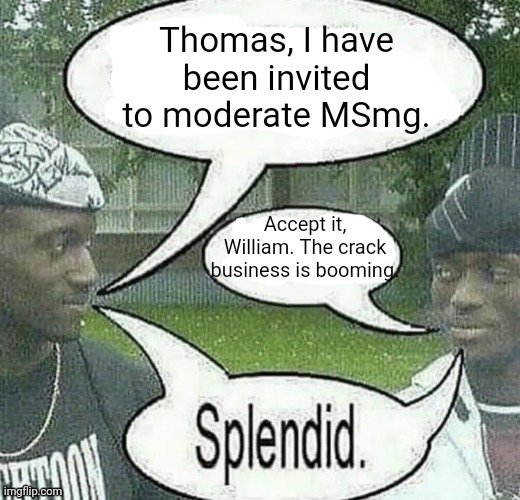 . | Thomas, I have been invited to moderate MSmg. Accept it, William. The crack business is booming. | image tagged in we sell crack splendid | made w/ Imgflip meme maker