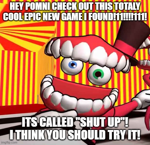 SHUT. | HEY POMNI CHECK OUT THIS TOTALY COOL EPIC NEW GAME I FOUND!11!!!!111! ITS CALLED "SHUT UP"! I THINK YOU SHOULD TRY IT! | image tagged in shut up,cocaine | made w/ Imgflip meme maker