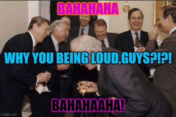Laughing Men In Suits Meme | BAHAHAHA; WHY YOU BEING LOUD,GUYS?!?! BAHAHAAHA! | image tagged in memes,laughing men in suits | made w/ Imgflip meme maker