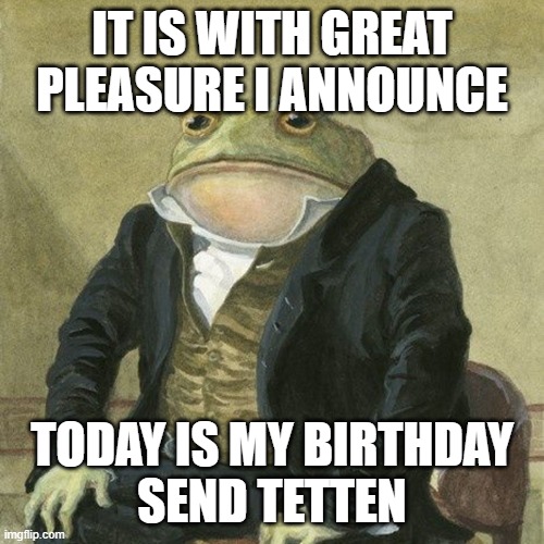 Gentlemen, it is with great pleasure to inform you that | IT IS WITH GREAT PLEASURE I ANNOUNCE; TODAY IS MY BIRTHDAY
SEND TETTEN | image tagged in gentlemen it is with great pleasure to inform you that | made w/ Imgflip meme maker
