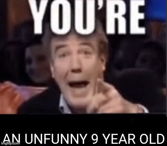 You're X (Blank) | AN UNFUNNY 9 YEAR OLD | image tagged in you're x blank | made w/ Imgflip meme maker