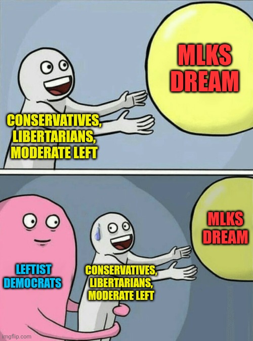 They can't let Racism go. | MLKS DREAM; CONSERVATIVES, LIBERTARIANS, MODERATE LEFT; MLKS DREAM; LEFTIST DEMOCRATS; CONSERVATIVES, LIBERTARIANS, MODERATE LEFT | image tagged in memes,running away balloon | made w/ Imgflip meme maker