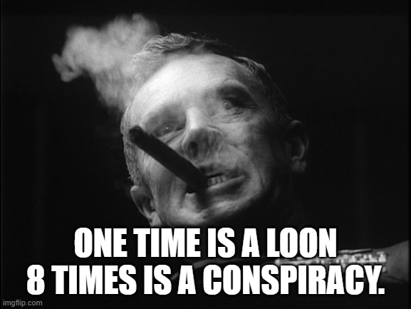 General Ripper (Dr. Strangelove) | ONE TIME IS A LOON 8 TIMES IS A CONSPIRACY. | image tagged in general ripper dr strangelove | made w/ Imgflip meme maker