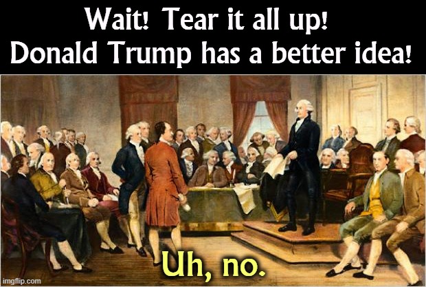 Please leave now. | Wait! Tear it all up! 
Donald Trump has a better idea! Uh, no. | image tagged in founding fathers,declaration of independence,constitution,democracy,donald trump,dictator | made w/ Imgflip meme maker