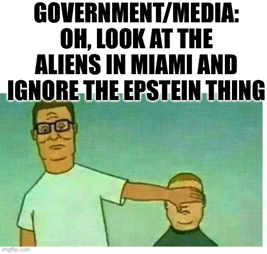 Epstein | GOVERNMENT/MEDIA: OH, LOOK AT THE ALIENS IN MIAMI AND IGNORE THE EPSTEIN THING | image tagged in hank hill bobby hill don't look son,biased media,jeffrey epstein,pedophile,bill clinton,hillary clinton | made w/ Imgflip meme maker