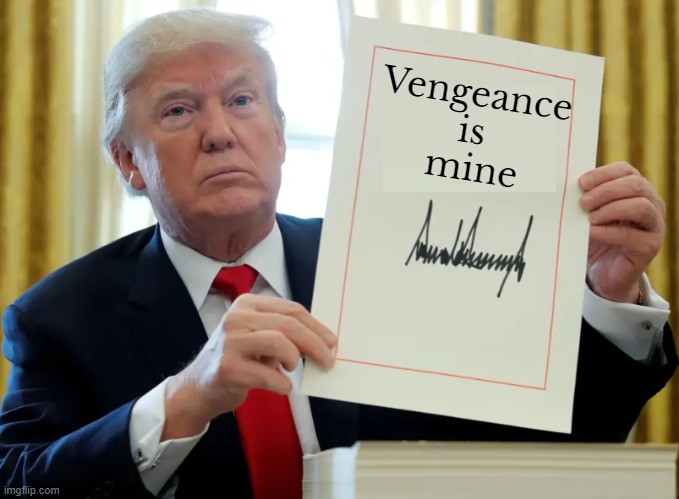 Sayeth Donald J Trump | Vengeance 
is 
mine | image tagged in donald trump,trump,maga,donald j trump,fjb,government corruption | made w/ Imgflip meme maker