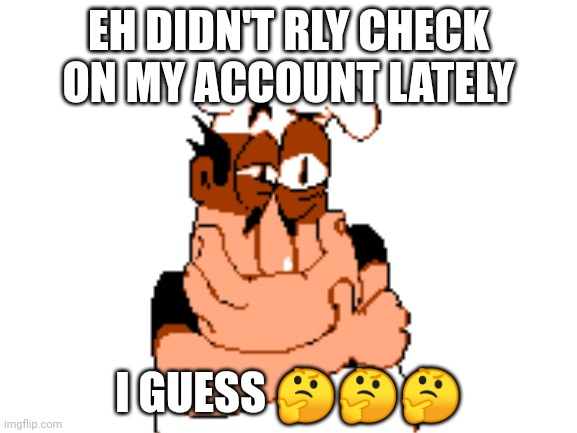 EH DIDN'T RLY CHECK ON MY ACCOUNT LATELY I GUESS ??? | image tagged in blank white template | made w/ Imgflip meme maker