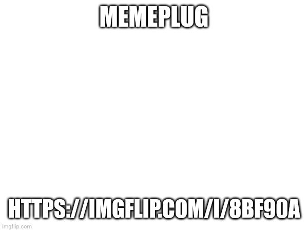 MEMEPLUG; HTTPS://IMGFLIP.COM/I/8BF90A | made w/ Imgflip meme maker