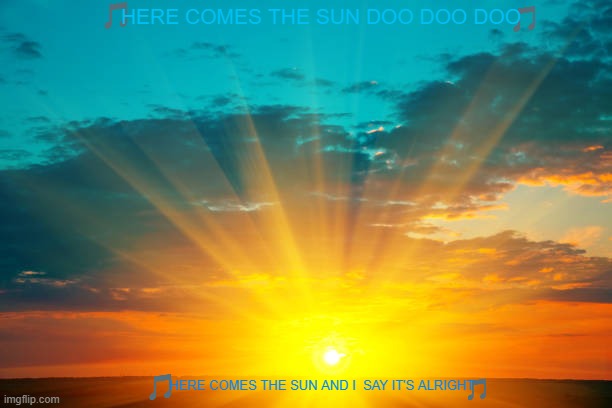 imgflip sings here comes the sun | HERE COMES THE SUN DOO DOO DOO; HERE COMES THE SUN AND I  SAY IT'S ALRIGHT | image tagged in sun rising,the beatles,60s music | made w/ Imgflip meme maker