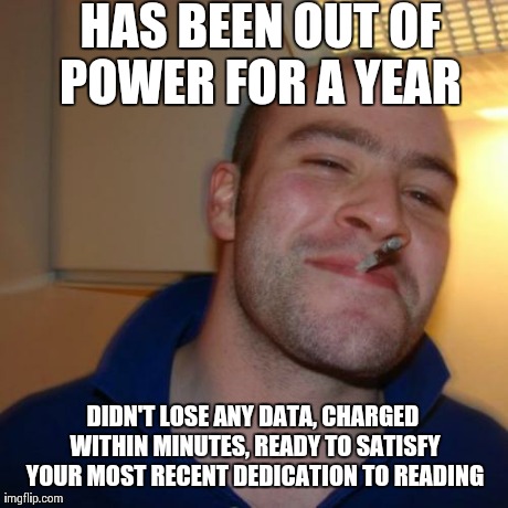 Good Guy Greg | HAS BEEN OUT OF POWER FOR A YEAR  DIDN'T LOSE ANY DATA, CHARGED WITHIN MINUTES, READY TO SATISFY YOUR MOST RECENT DEDICATION TO READING | image tagged in memes,good guy greg,AdviceAnimals | made w/ Imgflip meme maker