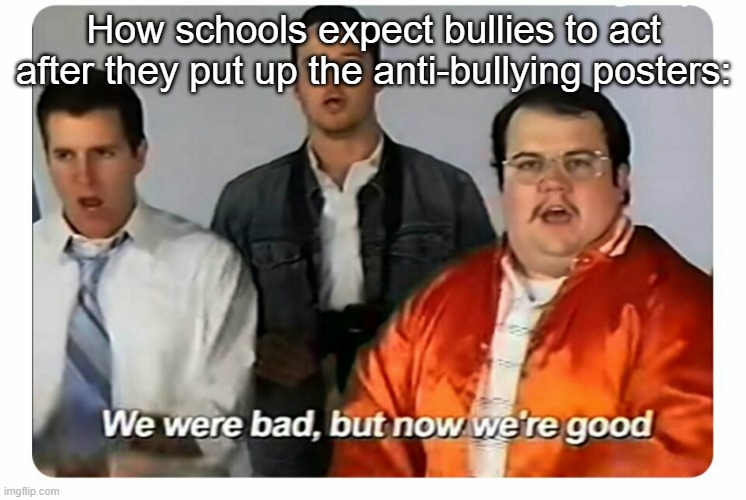 schools be like | How schools expect bullies to act after they put up the anti-bullying posters: | image tagged in we were bad but now we are good,school,memes | made w/ Imgflip meme maker