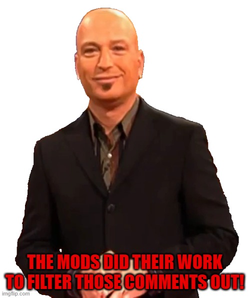 Howie Mandel Sprite 19 | THE MODS DID THEIR WORK TO FILTER THOSE COMMENTS OUT! | image tagged in howie mandel sprite 19 | made w/ Imgflip meme maker