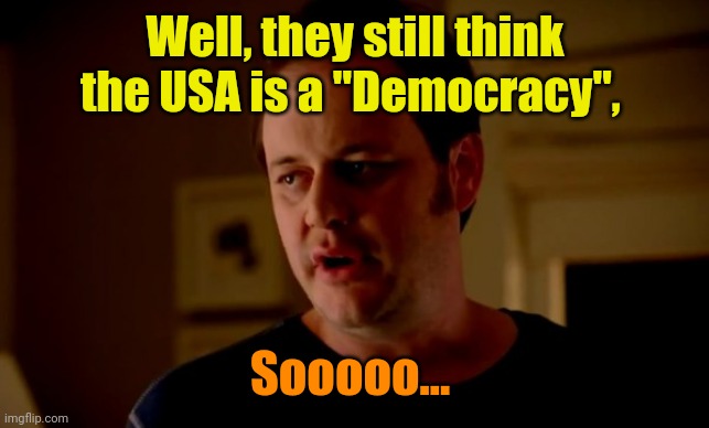 Jake from state farm | Well, they still think the USA is a "Democracy", Sooooo... | image tagged in jake from state farm | made w/ Imgflip meme maker