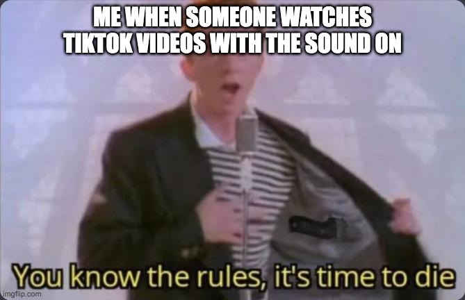 You know the rules, it's time to die | ME WHEN SOMEONE WATCHES TIKTOK VIDEOS WITH THE SOUND ON | image tagged in you know the rules it's time to die | made w/ Imgflip meme maker