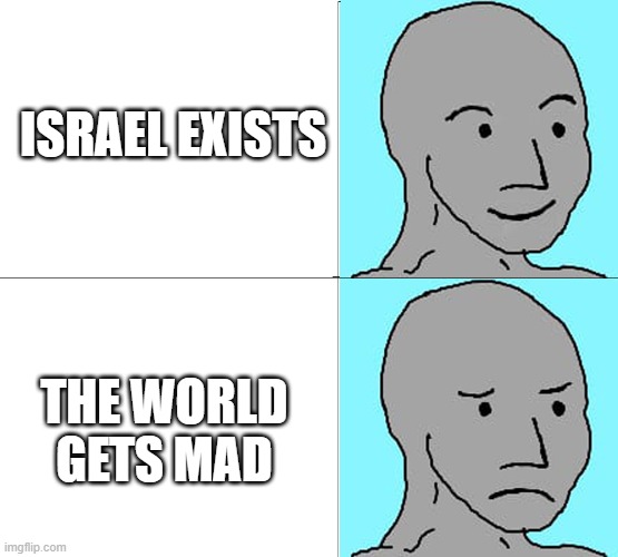 wojak happy then sad | ISRAEL EXISTS; THE WORLD GETS MAD | image tagged in wojak happy sad | made w/ Imgflip meme maker