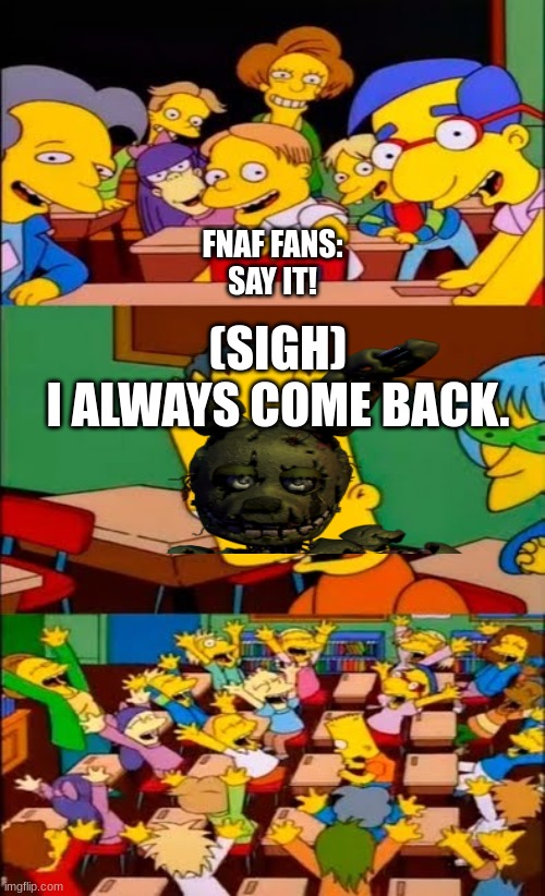 say the line bart! simpsons | FNAF FANS:
SAY IT! (SIGH)
I ALWAYS COME BACK. | image tagged in say the line bart simpsons | made w/ Imgflip meme maker